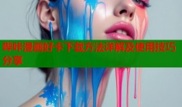 哔咔漫画好卡下载方法详解及使用技巧分享