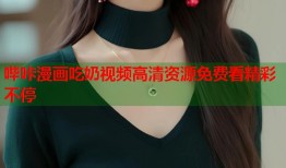 哔咔漫画吃奶视频高清资源免费看精彩不停