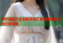 哔咔漫画大全全新资源汇聚海量精彩漫画任你畅享