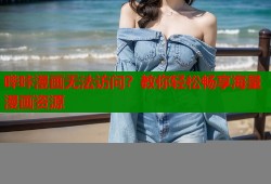 哔咔漫画无法访问？教你轻松畅享海量漫画资源