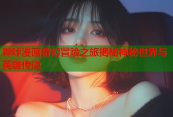哔咔漫画奇幻冒险之旅揭秘神秘世界与英雄传说
