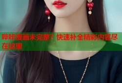 哔咔漫画未完整？快速补全精彩内容尽在这里