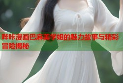 哔咔漫画巴麻美学姐的魅力故事与精彩冒险揭秘