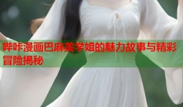 哔咔漫画巴麻美学姐的魅力故事与精彩冒险揭秘