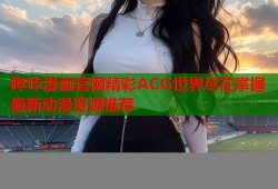 哔咔漫画官网精彩ACG世界尽在掌握最新动漫资源推荐