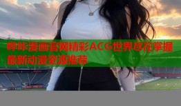 哔咔漫画官网精彩ACG世界尽在掌握最新动漫资源推荐