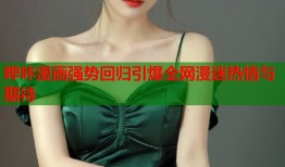 哔咔漫画强势回归引爆全网漫迷热情与期待