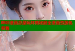 哔咔漫画总是玩坏揭秘超全漫画资源免费看