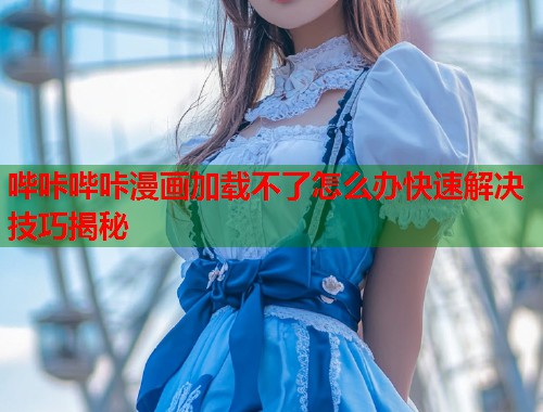 哔咔哔咔漫画加载不了怎么办快速解决技巧揭秘