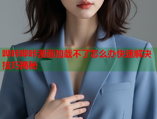 哔咔哔咔漫画加载不了怎么办快速解决技巧揭秘