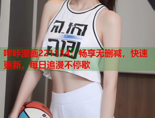 哔咔漫画221134：畅享无删减，快速更新，每日追漫不停歇