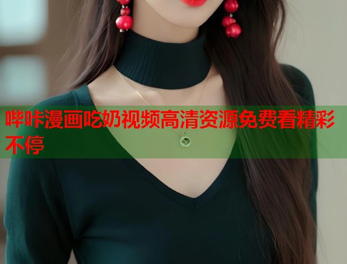 哔咔漫画吃奶视频高清资源免费看精彩不停