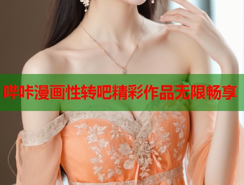 哔咔漫画性转吧精彩作品无限畅享