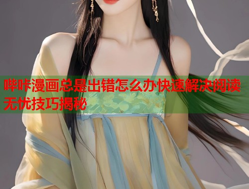 哔咔漫画总是出错怎么办快速解决阅读无忧技巧揭秘