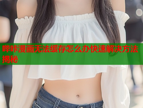哔咔漫画无法缓存怎么办快速解决方法揭秘