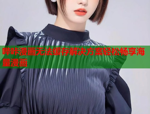 哔咔漫画无法缓存解决方案轻松畅享海量漫画