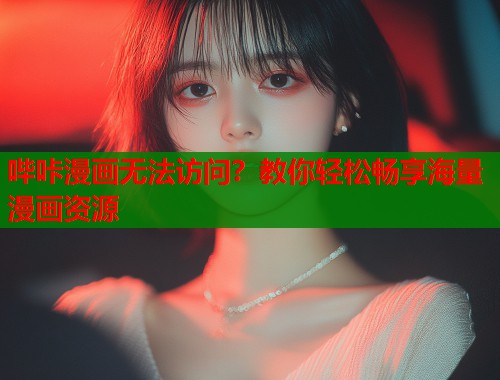 哔咔漫画无法访问？教你轻松畅享海量漫画资源