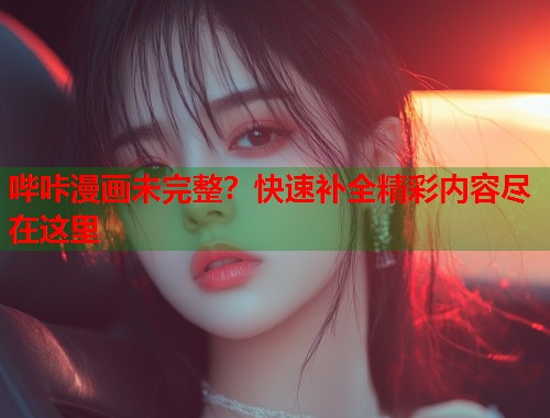 哔咔漫画未完整？快速补全精彩内容尽在这里