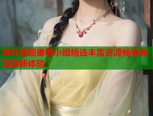 哔咔漫画番薯小组精选丰富资源畅享高清追新体验