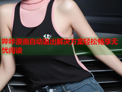 哔咔漫画自动退出解决方案轻松畅享无忧阅读