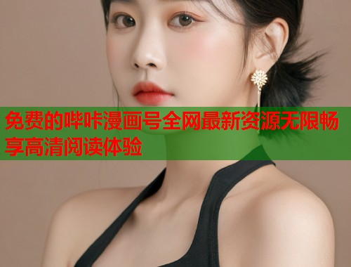免费的哔咔漫画号全网最新资源无限畅享高清阅读体验