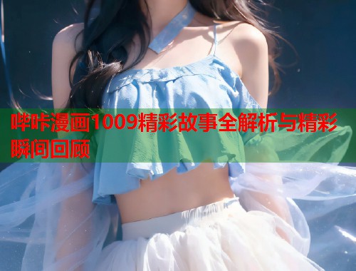 哔咔漫画1009精彩故事全解析与精彩瞬间回顾
