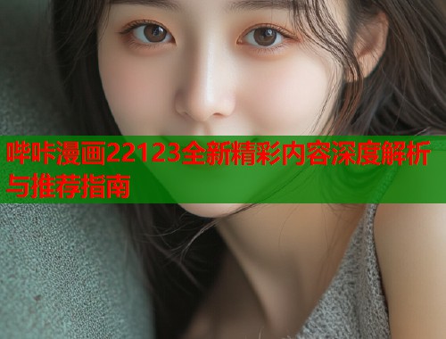 哔咔漫画22123全新精彩内容深度解析与推荐指南