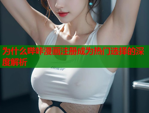 为什么哔咔漫画注册成为热门选择的深度解析