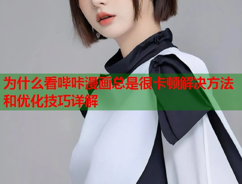 为什么看哔咔漫画总是很卡顿解决方法和优化技巧详解