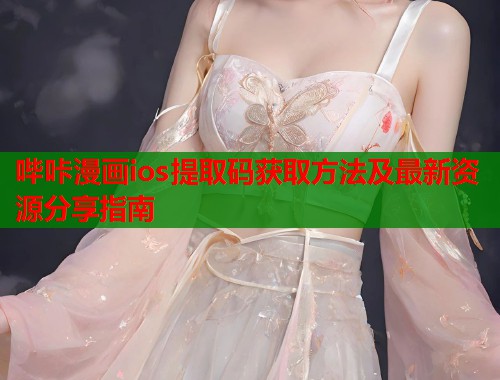 哔咔漫画ios提取码获取方法及最新资源分享指南