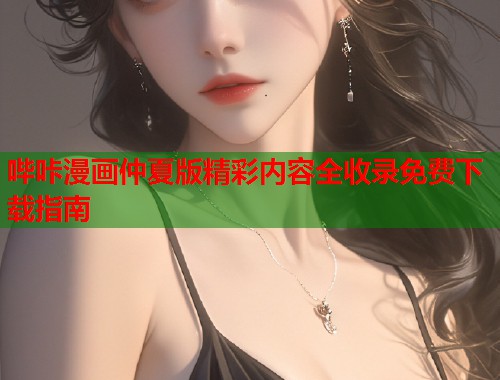 哔咔漫画仲夏版精彩内容全收录免费下载指南