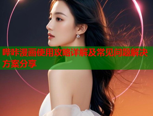 哔咔漫画使用攻略详解及常见问题解决方案分享