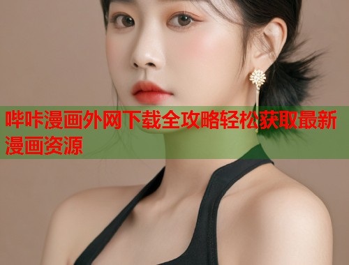 哔咔漫画外网下载全攻略轻松获取最新漫画资源