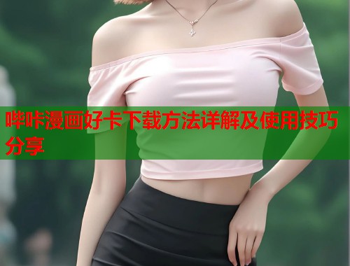 哔咔漫画好卡下载方法详解及使用技巧分享