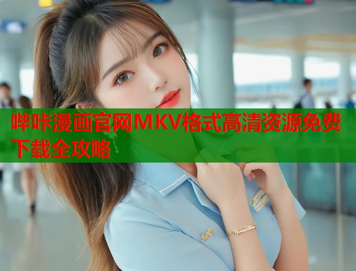 哔咔漫画官网MKV格式高清资源免费下载全攻略