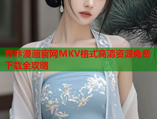 哔咔漫画官网MKV格式高清资源免费下载全攻略