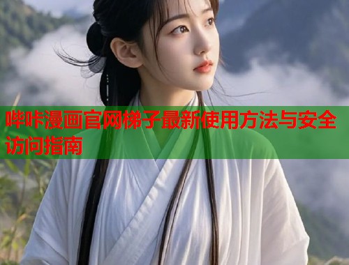 哔咔漫画官网梯子最新使用方法与安全访问指南