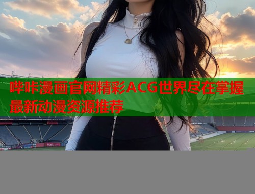 哔咔漫画官网精彩ACG世界尽在掌握最新动漫资源推荐
