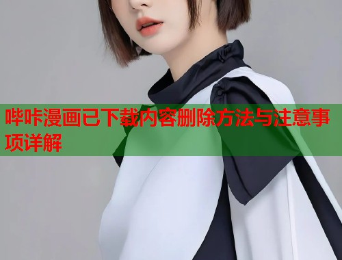 哔咔漫画已下载内容删除方法与注意事项详解