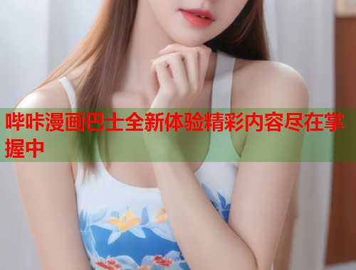 哔咔漫画巴士全新体验精彩内容尽在掌握中