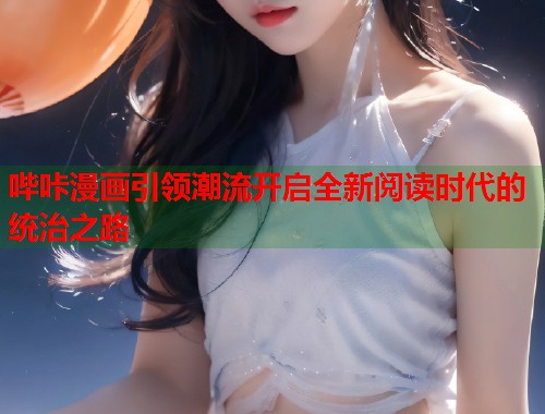 哔咔漫画引领潮流开启全新阅读时代的统治之路