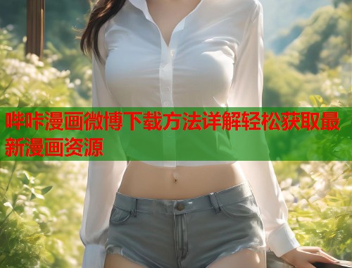 哔咔漫画微博下载方法详解轻松获取最新漫画资源