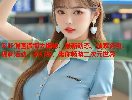 哔咔漫画微博大揭秘：最新动态、独家资讯、福利活动一网打尽，带你畅游二次元世界