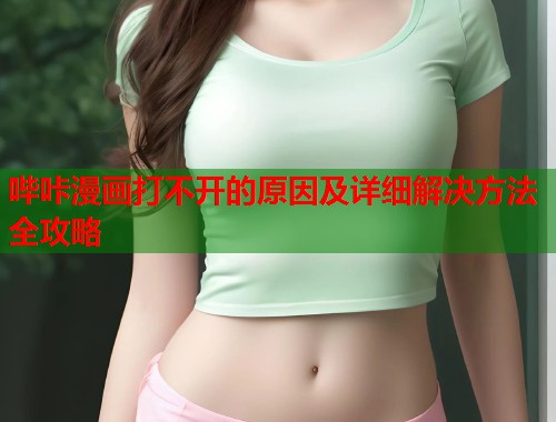 哔咔漫画打不开的原因及详细解决方法全攻略