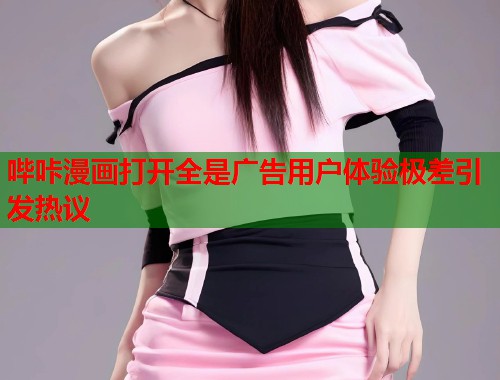 哔咔漫画打开全是广告用户体验极差引发热议