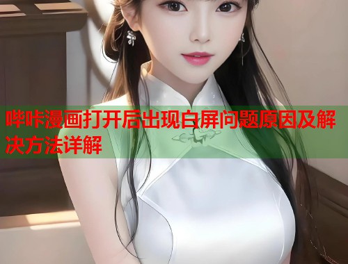 哔咔漫画打开后出现白屏问题原因及解决方法详解